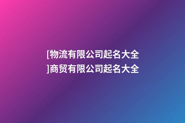 [物流有限公司起名大全]商贸有限公司起名大全-第1张-公司起名-玄机派